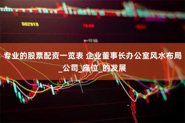 专业的股票配资一览表 企业董事长办公室风水布局_公司_座位_的发展