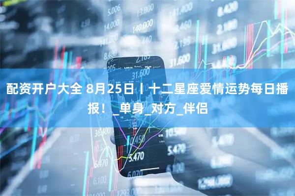 配资开户大全 8月25日丨十二星座爱情运势每日播报！_单身_对方_伴侣