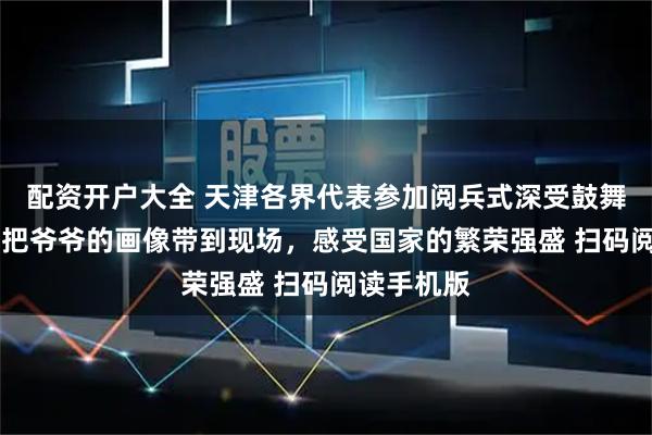配资开户大全 天津各界代表参加阅兵式深受鼓舞 王以展：把爷爷的画像带到现场，感受国家的繁荣强盛 扫码阅读手机版