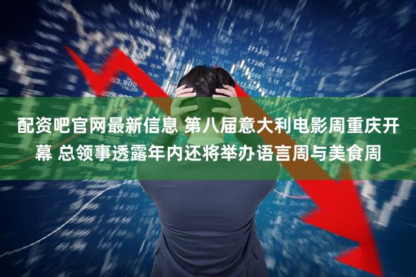 配资吧官网最新信息 第八届意大利电影周重庆开幕 总领事透露年内还将举办语言周与美食周