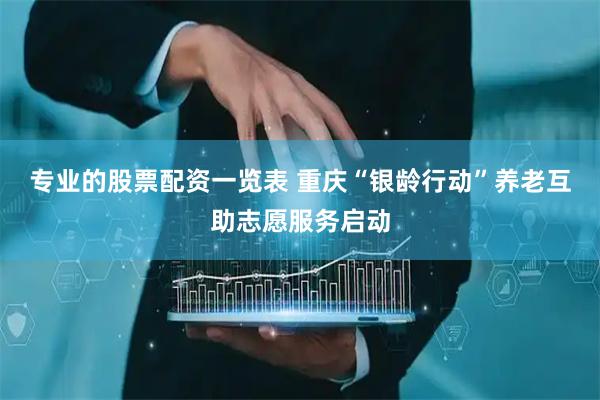 专业的股票配资一览表 重庆“银龄行动”养老互助志愿服务启动