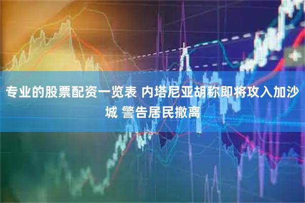 专业的股票配资一览表 内塔尼亚胡称即将攻入加沙城 警告居民撤离