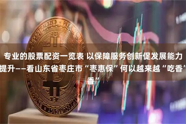 专业的股票配资一览表 以保障服务创新促发展能力提升——看山东省枣庄市“枣惠保”何以越来越“吃香”