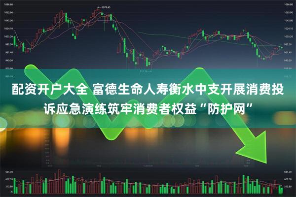 配资开户大全 富德生命人寿衡水中支开展消费投诉应急演练筑牢消费者权益“防护网”