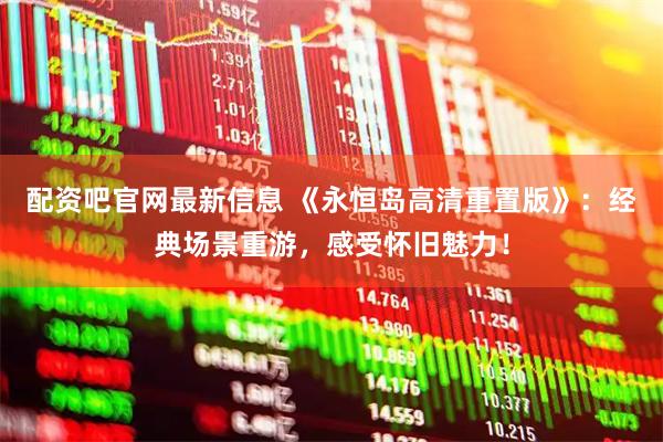 配资吧官网最新信息 《永恒岛高清重置版》：经典场景重游，感受怀旧魅力！