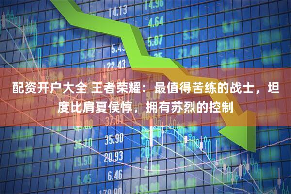 配资开户大全 王者荣耀：最值得苦练的战士，坦度比肩夏侯惇，拥有苏烈的控制