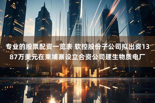 专业的股票配资一览表 软控股份子公司拟出资1387万美元在柬埔寨设立合资公司建生物质电厂
