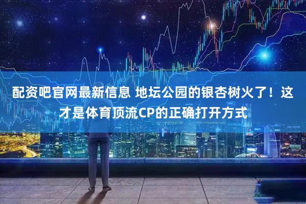 配资吧官网最新信息 地坛公园的银杏树火了！这才是体育顶流CP的正确打开方式