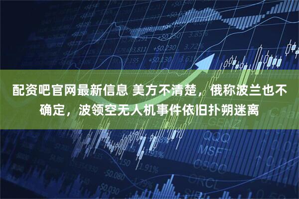 配资吧官网最新信息 美方不清楚，俄称波兰也不确定，波领空无人机事件依旧扑朔迷离