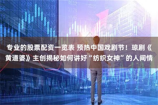 专业的股票配资一览表 预热中国戏剧节！琼剧《黄道婆》主创揭秘如何讲好“纺织女神”的人间情