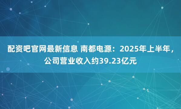 配资吧官网最新信息 南都电源：2025年上半年，公司营业收入约39.23亿元
