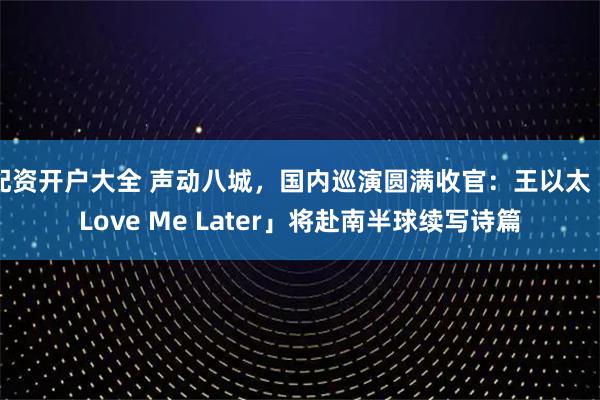 配资开户大全 声动八城，国内巡演圆满收官：王以太「Love Me Later」将赴南半球续写诗篇