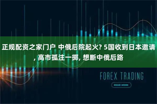 正规配资之家门户 中俄后院起火? 5国收到日本邀请, 高市孤注一掷, 想断中俄后路