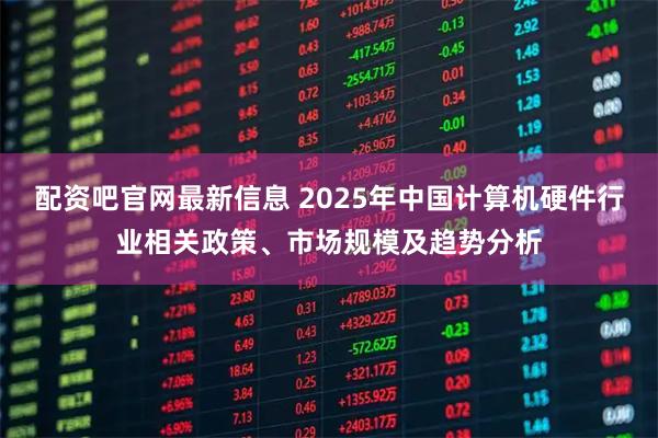 配资吧官网最新信息 2025年中国计算机硬件行业相关政策、市场规模及趋势分析