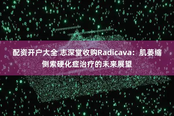 配资开户大全 志深堂收购Radicava：肌萎缩侧索硬化症治疗的未来展望