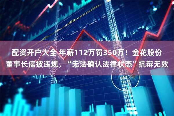 配资开户大全 年薪112万罚350万！金花股份董事长信披违规，“无法确认法律状态”抗辩无效
