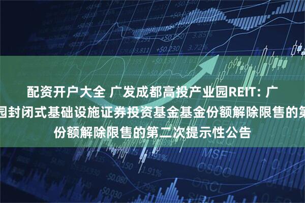 配资开户大全 广发成都高投产业园REIT: 广发成都高投产业园封闭式基础设施证券投资基金基金份额解除限售的第二次提示性公告