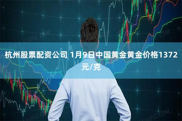 杭州股票配资公司 1月9日中国黄金黄金价格1372元/克