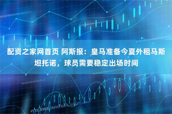 配资之家网首页 阿斯报：皇马准备今夏外租马斯坦托诺，球员需要稳定出场时间