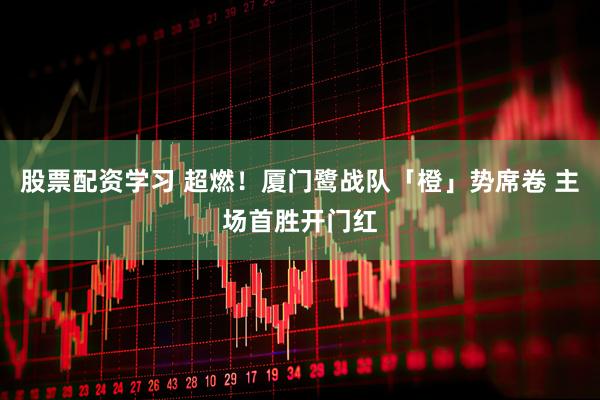股票配资学习 超燃！厦门鹭战队「橙」势席卷 主场首胜开门红
