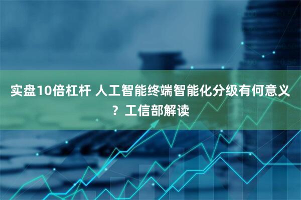 实盘10倍杠杆 人工智能终端智能化分级有何意义？工信部解读