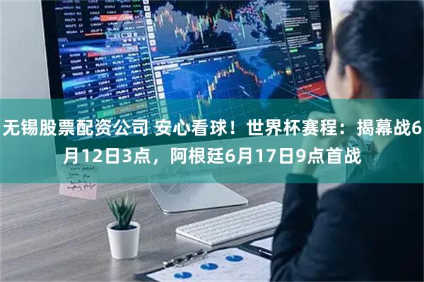 无锡股票配资公司 安心看球！世界杯赛程：揭幕战6月12日3点，阿根廷6月17日9点首战