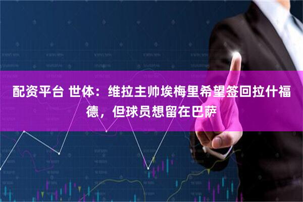 配资平台 世体：维拉主帅埃梅里希望签回拉什福德，但球员想留在巴萨