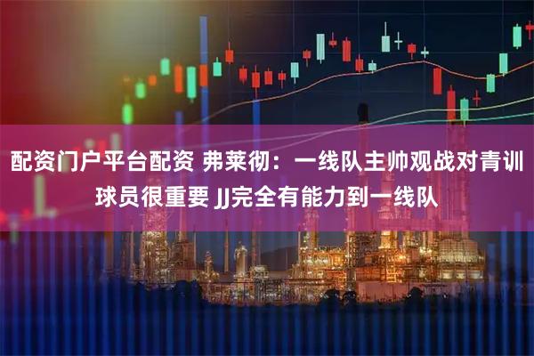 配资门户平台配资 弗莱彻：一线队主帅观战对青训球员很重要 JJ完全有能力到一线队