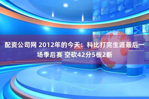 配资公司网 2012年的今天：科比打完生涯最后一场季后赛 空砍42分5板2断