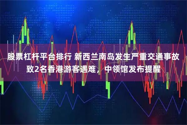 股票杠杆平台排行 新西兰南岛发生严重交通事故致2名香港游客遇难，中领馆发布提醒