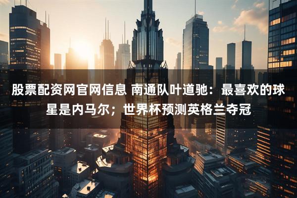 股票配资网官网信息 南通队叶道驰：最喜欢的球星是内马尔；世界杯预测英格兰夺冠