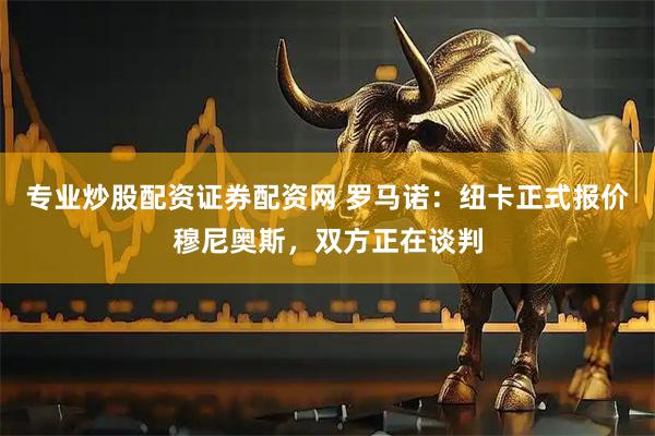 专业炒股配资证券配资网 罗马诺：纽卡正式报价穆尼奥斯，双方正在谈判