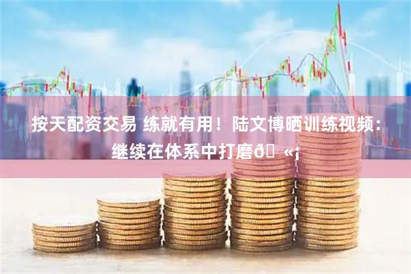按天配资交易 练就有用！陆文博晒训练视频：继续在体系中打磨🫡